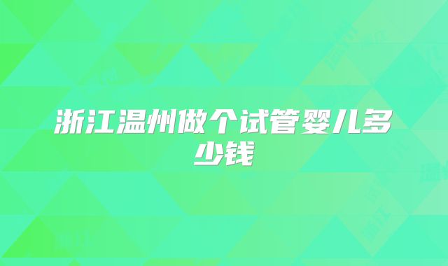 浙江温州做个试管婴儿多少钱