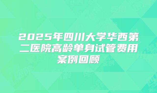 2025年四川大学华西第二医院高龄单身试管费用案例回顾
