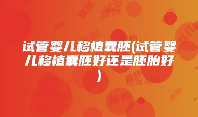 试管婴儿移植囊胚(试管婴儿移植囊胚好还是胚胎好)