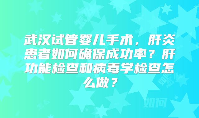 武汉试管婴儿手术，肝炎患者如何确保成功率？肝功能检查和病毒学检查怎么做？