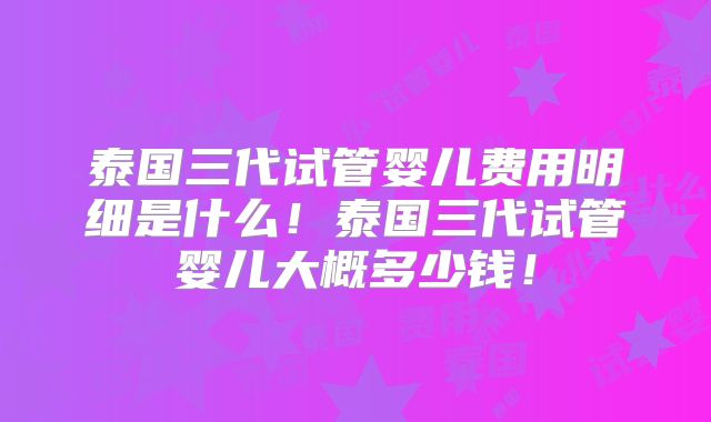 泰国三代试管婴儿费用明细是什么！泰国三代试管婴儿大概多少钱！