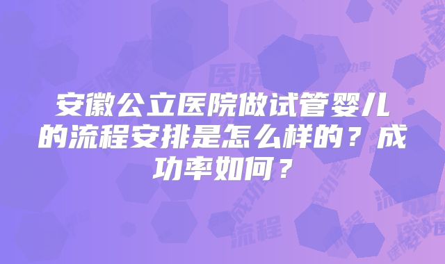 安徽公立医院做试管婴儿的流程安排是怎么样的？成功率如何？