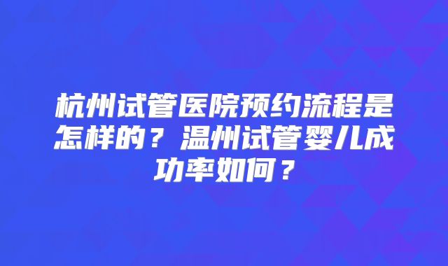 杭州试管医院预约流程是怎样的？温州试管婴儿成功率如何？