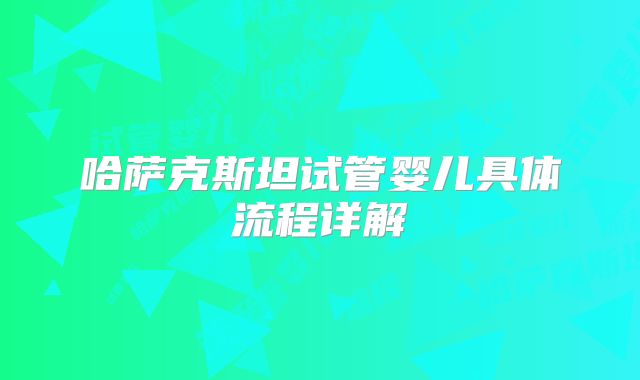 哈萨克斯坦试管婴儿具体流程详解
