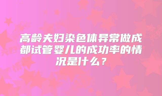 高龄夫妇染色体异常做成都试管婴儿的成功率的情况是什么?