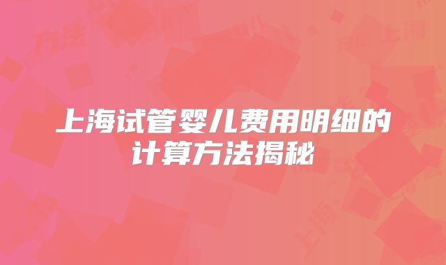 上海试管婴儿费用明细的计算方法揭秘