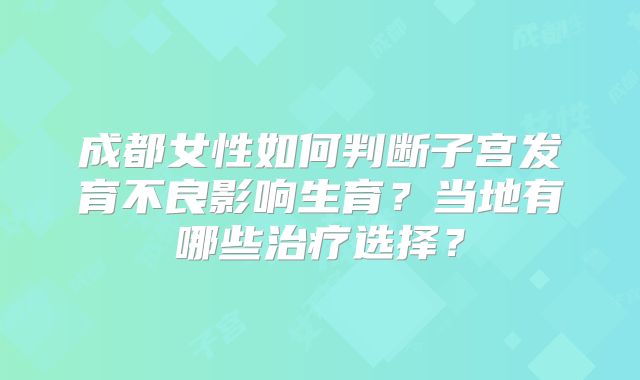 成都女性如何判断子宫发育不良影响生育？当地有哪些治疗选择？