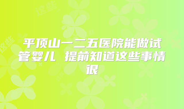 平顶山一二五医院能做试管婴儿 提前知道这些事情很