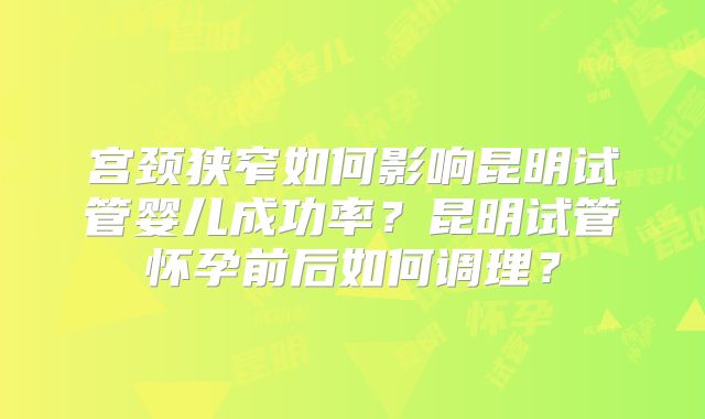 宫颈狭窄如何影响昆明试管婴儿成功率?昆明试管怀孕前后如何调理?
