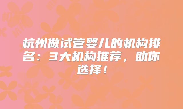 杭州做试管婴儿的机构排名:3大机构推荐,助你选择!