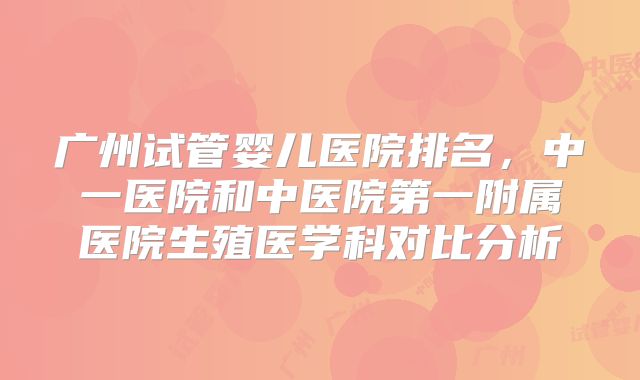 广州试管婴儿医院排名,中一医院和中医院第一附属医院生殖医学科对比分析
