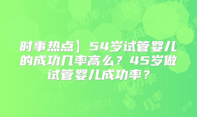 时事热点】54岁试管婴儿的成功几率高么？45岁做试管婴儿成功率？