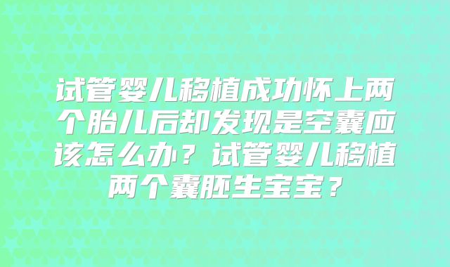 试管婴儿移植成功怀上两个胎儿后却发现是空囊应该怎么办?试管婴儿移植两个囊胚生宝宝?