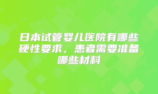 日本试管婴儿医院有哪些硬性要求,患者需要准备哪些材料