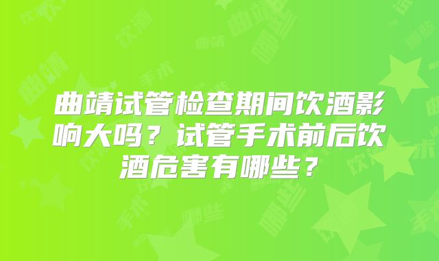 曲靖试管检查期间饮酒影响大吗?试管手术前后饮酒危害有哪些?