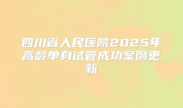 四川省人民医院2025年高龄单身试管成功案例更新