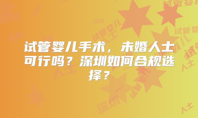 试管婴儿手术,未婚人士可行吗?深圳如何合规选择?