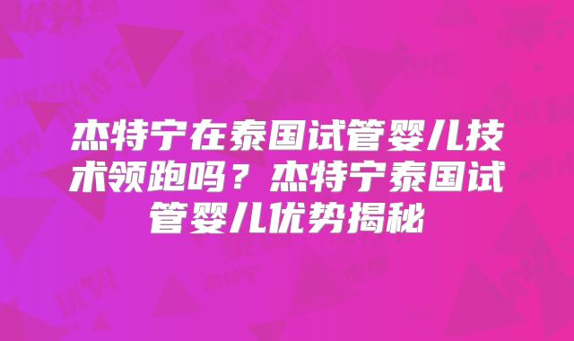 杰特宁在泰国试管婴儿技术领跑吗?杰特宁泰国试管婴儿优势揭秘