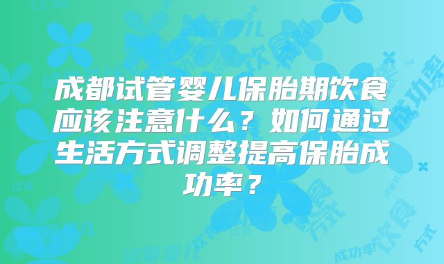 成都试管婴儿保胎期饮食应该注意什么?如何通过生活方式调整提高保胎成功率?