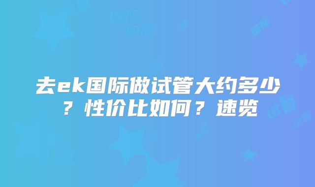 去ek国际做试管大约多少？性价比如何？速览