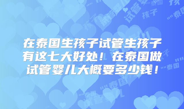 在泰国生孩子试管生孩子有这七大好处!在泰国做试管婴儿大概要多少钱!