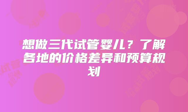 想做三代试管婴儿?了解各地的价格差异和预算规划