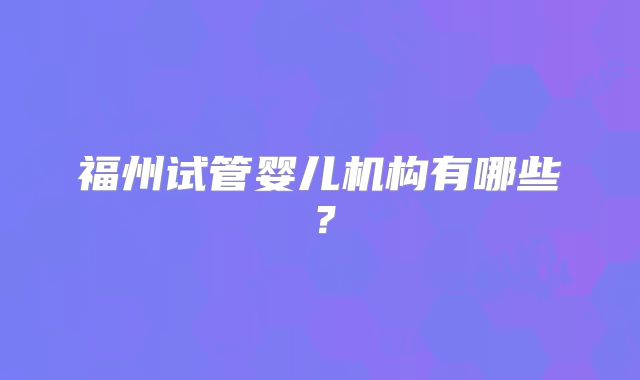 福州试管婴儿机构有哪些？
