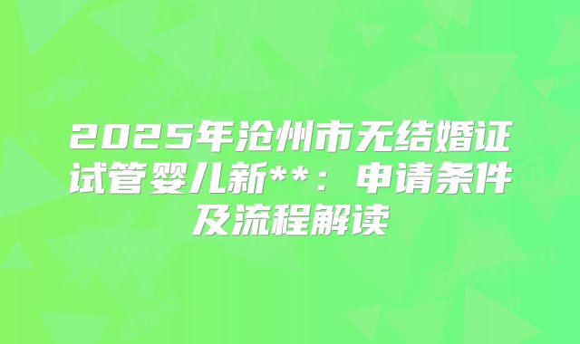 2025年沧州市无结婚证试管婴儿新**:申请条件及流程解读