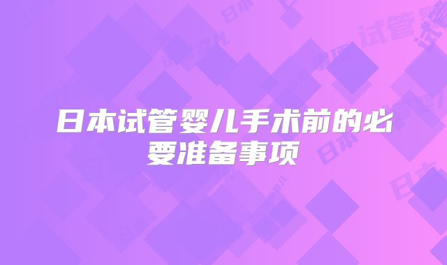 日本试管婴儿手术前的必要准备事项
