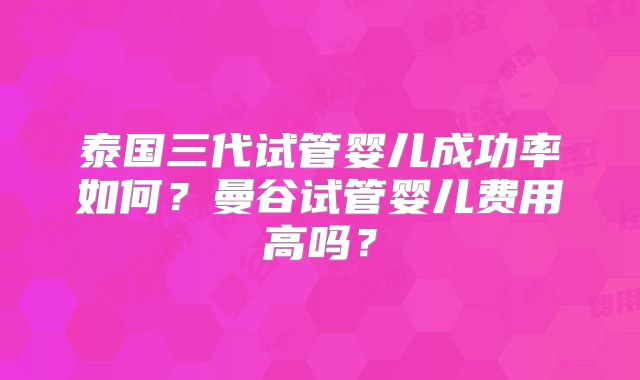 泰国三代试管婴儿成功率如何?曼谷试管婴儿费用高吗?