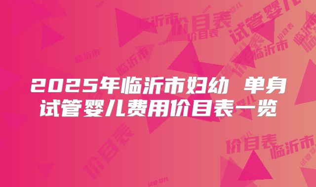 2025年临沂市妇幼 单身试管婴儿费用价目表一览