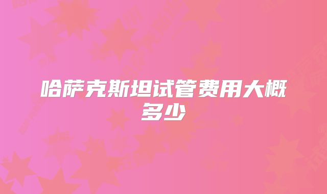 哈萨克斯坦试管费用大概多少