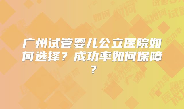 广州试管婴儿公立医院如何选择?成功率如何保障?