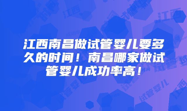 江西南昌做试管婴儿要多久的时间!南昌哪家做试管婴儿成功率高!