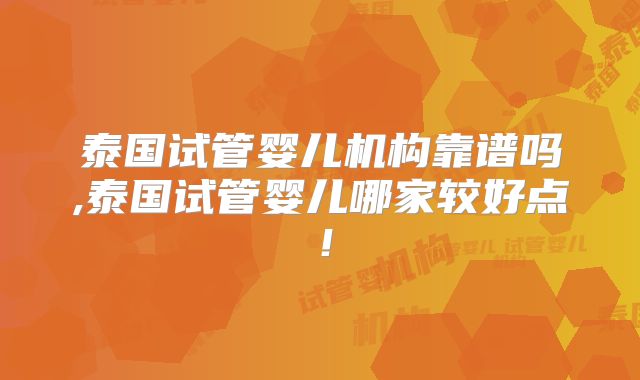 泰国试管婴儿机构靠谱吗,泰国试管婴儿哪家较好点!