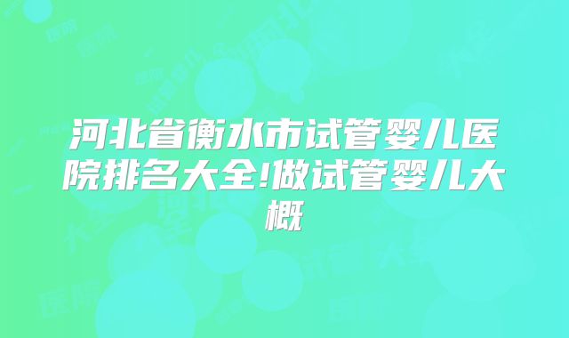 河北省衡水市试管婴儿医院排名大全!做试管婴儿大概