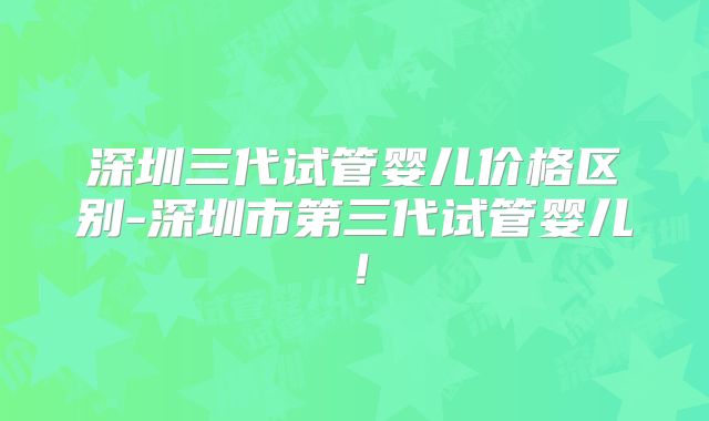 深圳三代试管婴儿价格区别-深圳市第三代试管婴儿!