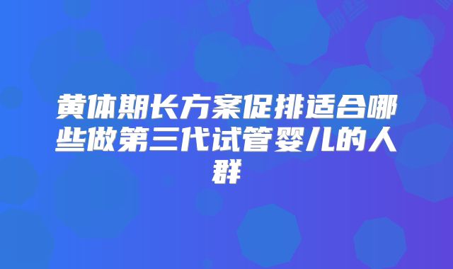 黄体期长方案促排适合哪些做第三代试管婴儿的人群