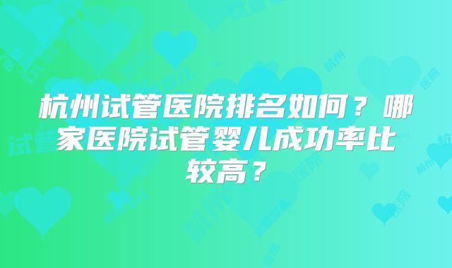杭州试管医院排名如何?哪家医院试管婴儿成功率比较高?