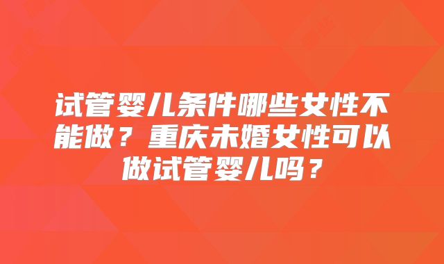 试管婴儿条件哪些女性不能做?重庆未婚女性可以做试管婴儿吗?