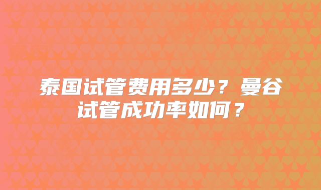 泰国试管费用多少？曼谷试管成功率如何？