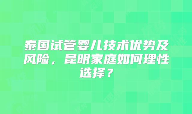 泰国试管婴儿技术优势及风险，昆明家庭如何理性选择？