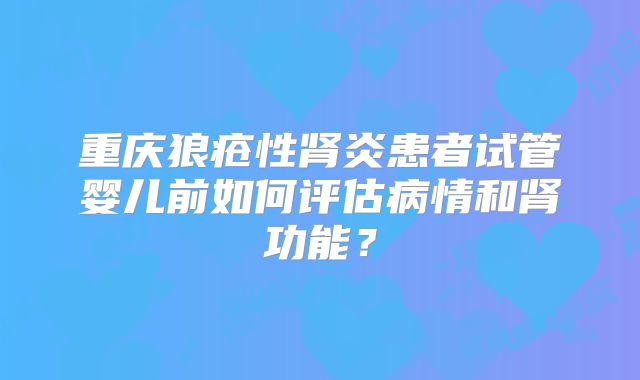 重庆狼疮性肾炎患者试管婴儿前如何评估病情和肾功能？