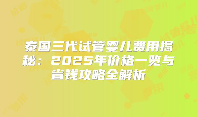 泰国三代试管婴儿费用揭秘：2025年价格一览与省钱攻略全解析