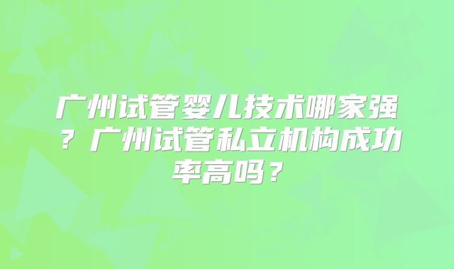广州试管婴儿技术哪家强?广州试管私立机构成功率高吗?