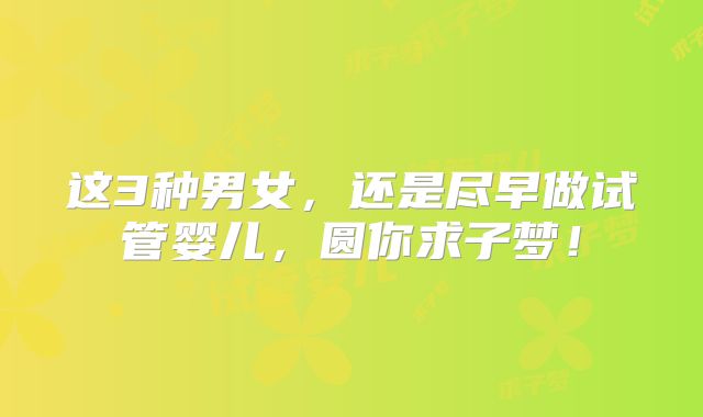 这3种男女，还是尽早做试管婴儿，圆你求子梦！