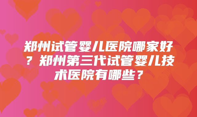 郑州试管婴儿医院哪家好？郑州第三代试管婴儿技术医院有哪些？