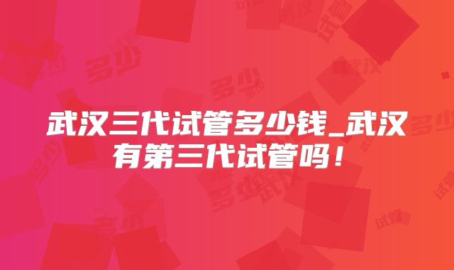 武汉三代试管多少钱_武汉有第三代试管吗！