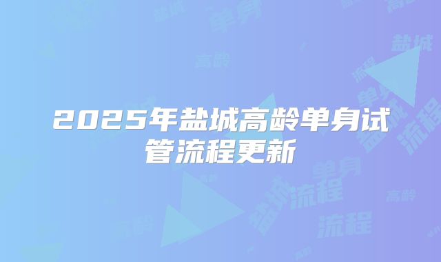 2025年盐城高龄单身试管流程更新