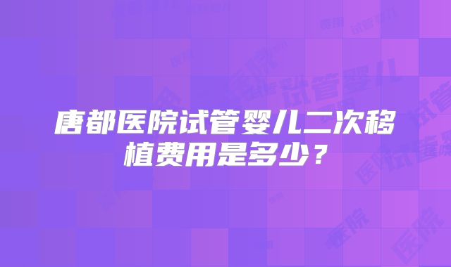 唐都医院试管婴儿二次移植费用是多少?